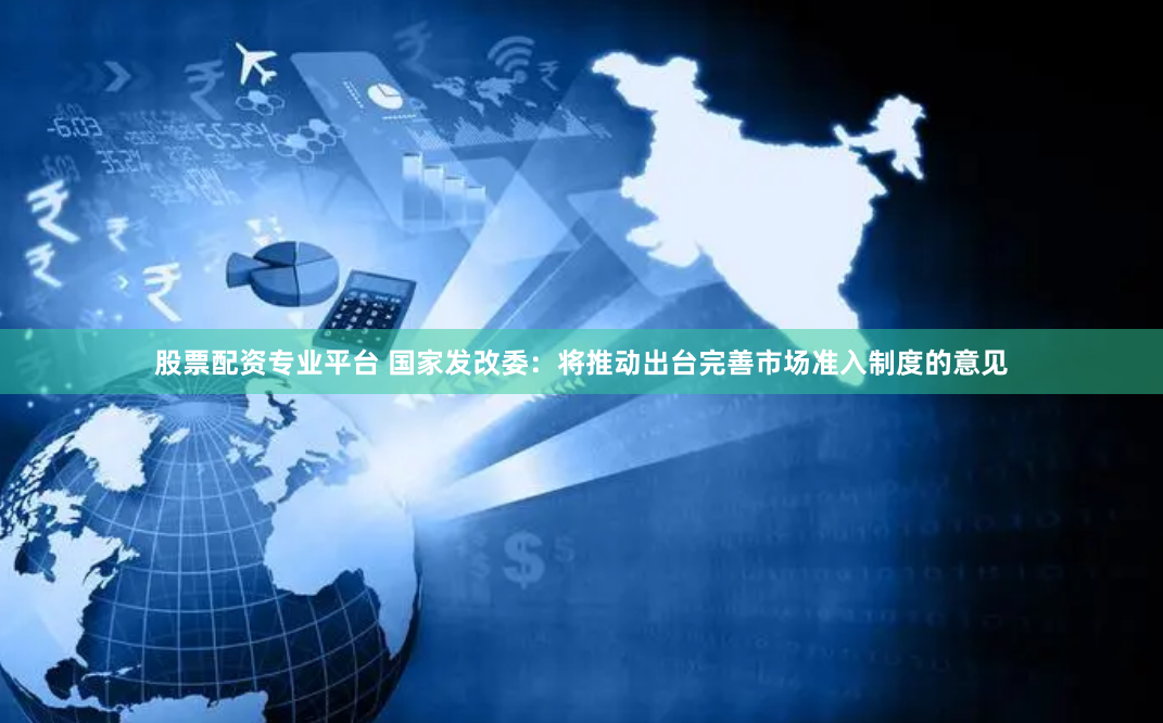 股票配资专业平台 国家发改委：将推动出台完善市场准入制度的意见