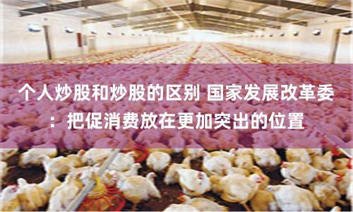 个人炒股和炒股的区别 国家发展改革委：把促消费放在更加突出的位置