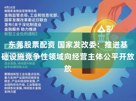 东莞股票配资 国家发改委：推进基础设施竞争性领域向经营主体公平开放
