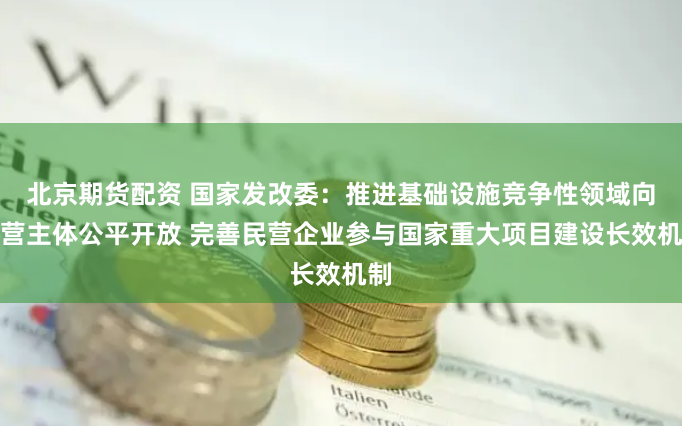 北京期货配资 国家发改委：推进基础设施竞争性领域向经营主体公平开放 完善民营企业参与国家重大项目建设长效机制