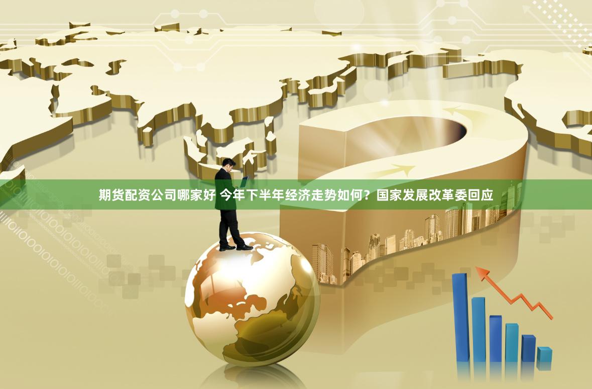 期货配资公司哪家好 今年下半年经济走势如何？国家发展改革委回应