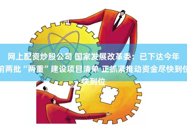 网上配资炒股公司 国家发展改革委：已下达今年前两批“两重”建设项目清单 正抓紧推动资金尽快到位
