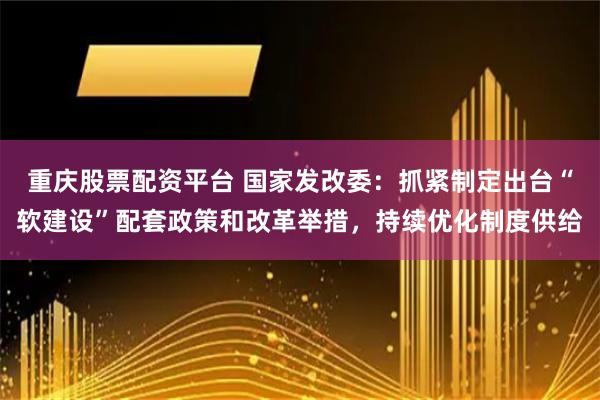 重庆股票配资平台 国家发改委：抓紧制定出台“软建设”配套政策和改革举措，持续优化制度供给