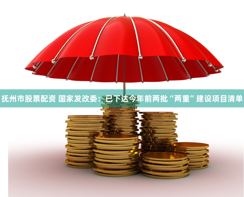 抚州市股票配资 国家发改委：已下达今年前两批“两重”建设项目清单