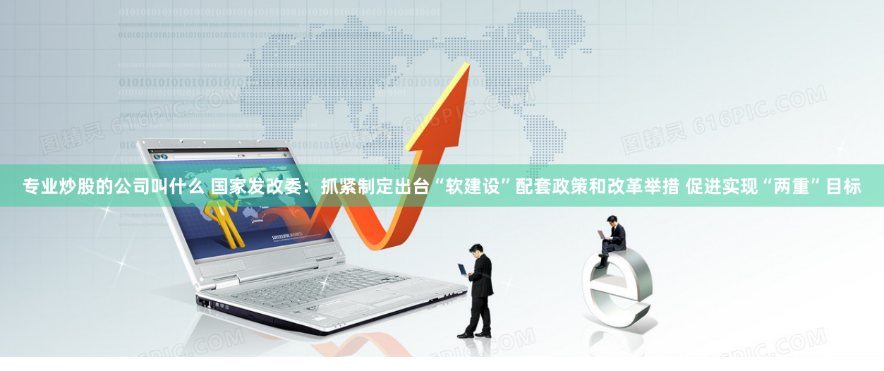 专业炒股的公司叫什么 国家发改委：抓紧制定出台“软建设”配套政策和改革举措 促进实现“两重”目标