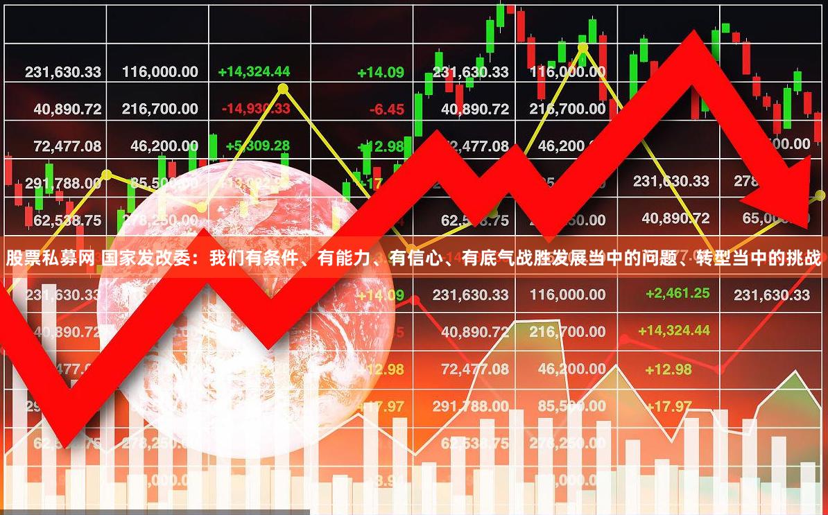 股票私募网 国家发改委：我们有条件、有能力、有信心、有底气战胜发展当中的问题、转型当中的挑战