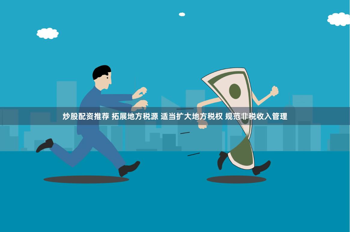 炒股配资推荐 拓展地方税源 适当扩大地方税权 规范非税收入管理