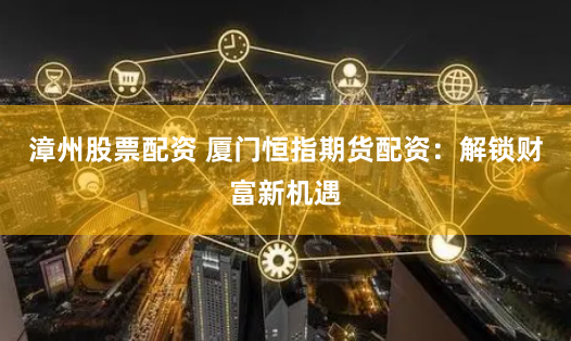 漳州股票配资 厦门恒指期货配资：解锁财富新机遇