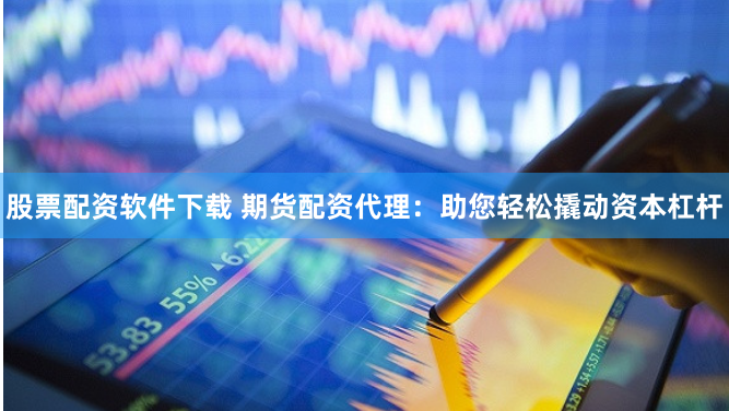 股票配资软件下载 期货配资代理：助您轻松撬动资本杠杆