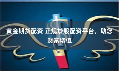 黄金期货配资 正规炒股配资平台，助您财富增值