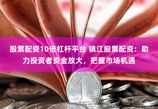 股票配资10倍杠杆平台 镇江股票配资：助力投资者资金放大，把握市场机遇