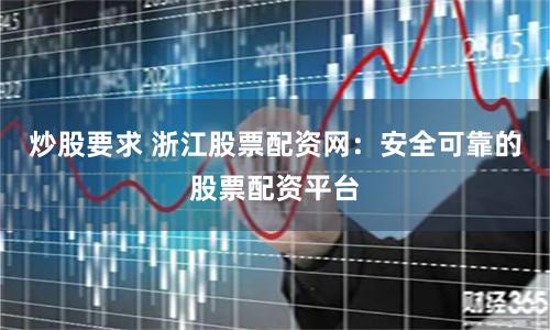 炒股要求 浙江股票配资网：安全可靠的股票配资平台