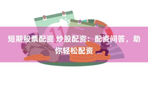 短期股票配资 炒股配资：配资问答，助你轻松配资