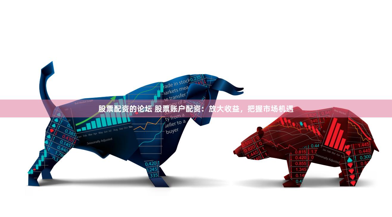 股票配资的论坛 股票账户配资：放大收益，把握市场机遇