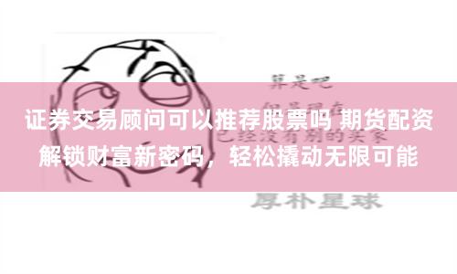 证券交易顾问可以推荐股票吗 期货配资解锁财富新密码，轻松撬动无限可能