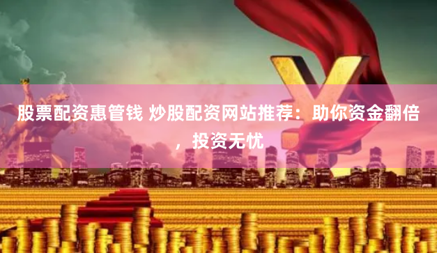股票配资惠管钱 炒股配资网站推荐：助你资金翻倍，投资无忧
