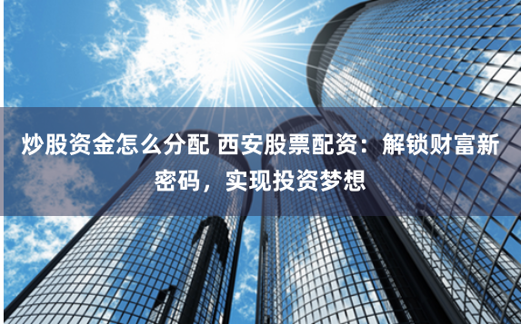 炒股资金怎么分配 西安股票配资：解锁财富新密码，实现投资梦想