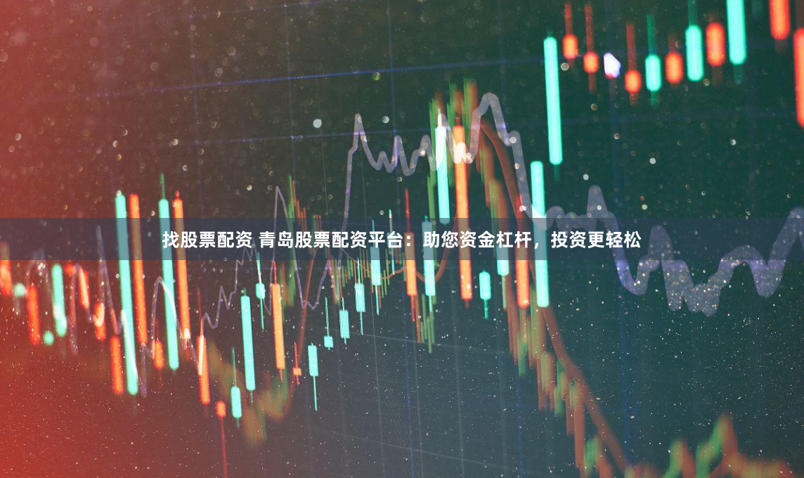 找股票配资 青岛股票配资平台：助您资金杠杆，投资更轻松