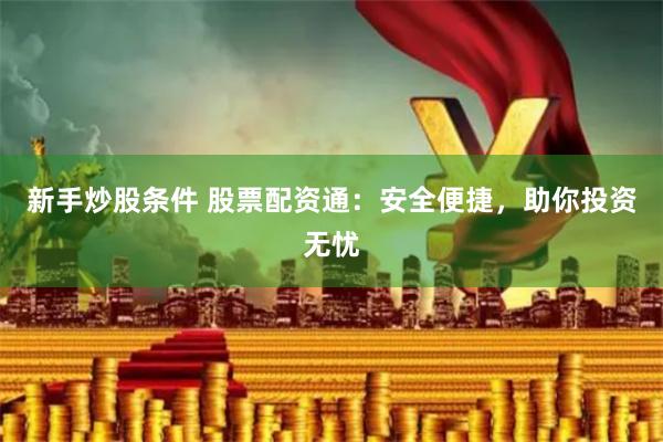 新手炒股条件 股票配资通：安全便捷，助你投资无忧