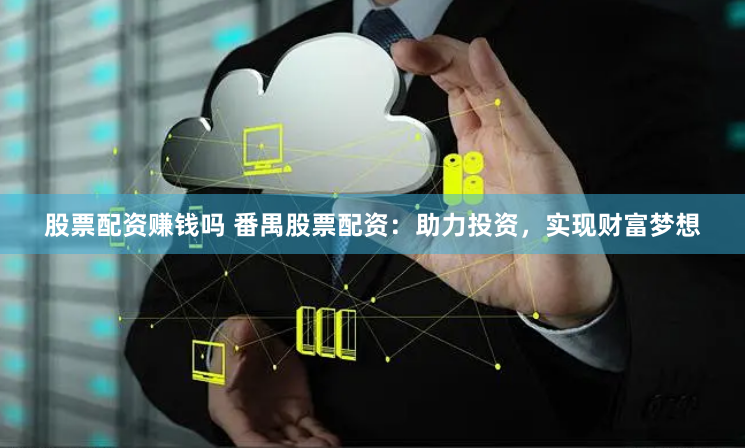 股票配资赚钱吗 番禺股票配资：助力投资，实现财富梦想