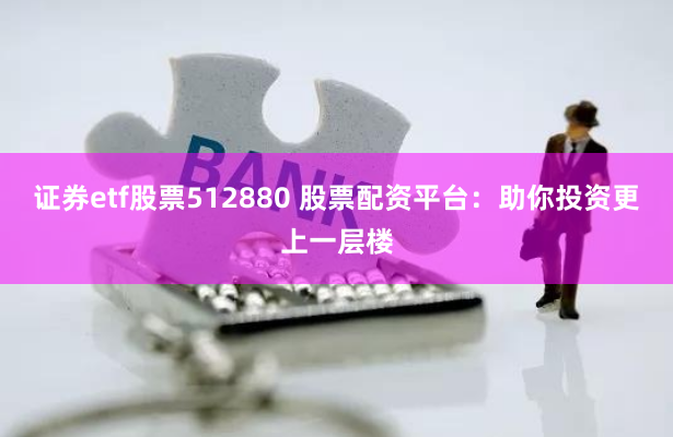证券etf股票512880 股票配资平台：助你投资更上一层楼