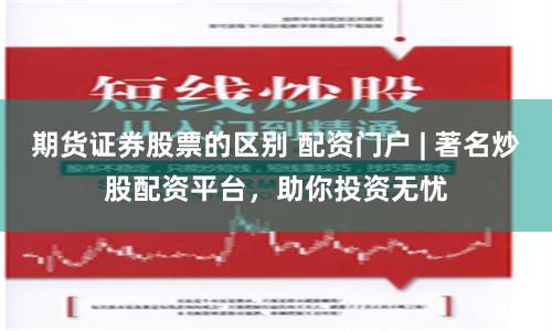 期货证券股票的区别 配资门户 | 著名炒股配资平台，助你投资无忧