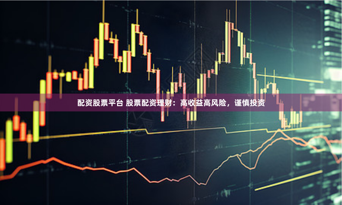 配资股票平台 股票配资理财：高收益高风险，谨慎投资