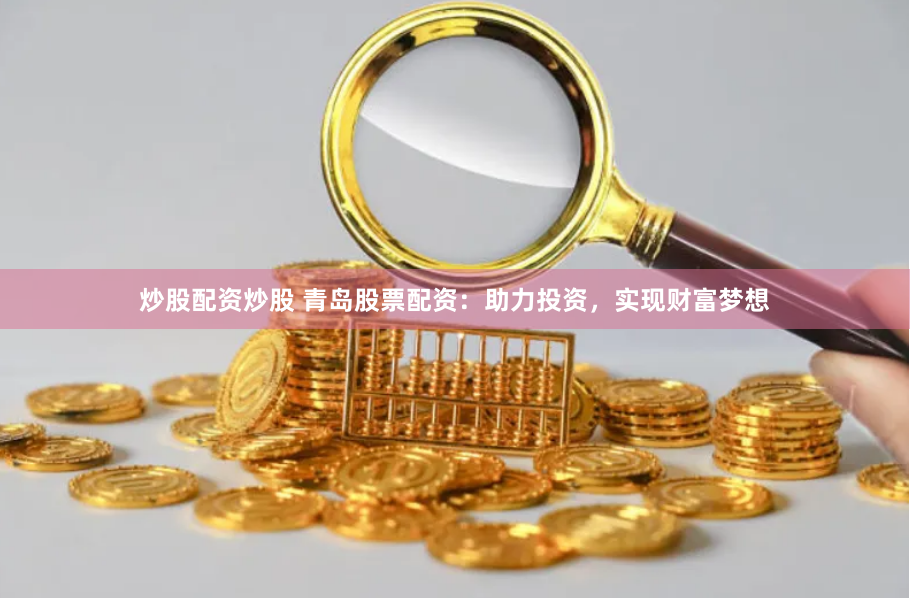 炒股配资炒股 青岛股票配资：助力投资，实现财富梦想