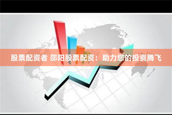 股票配资者 邵阳股票配资：助力您的投资腾飞