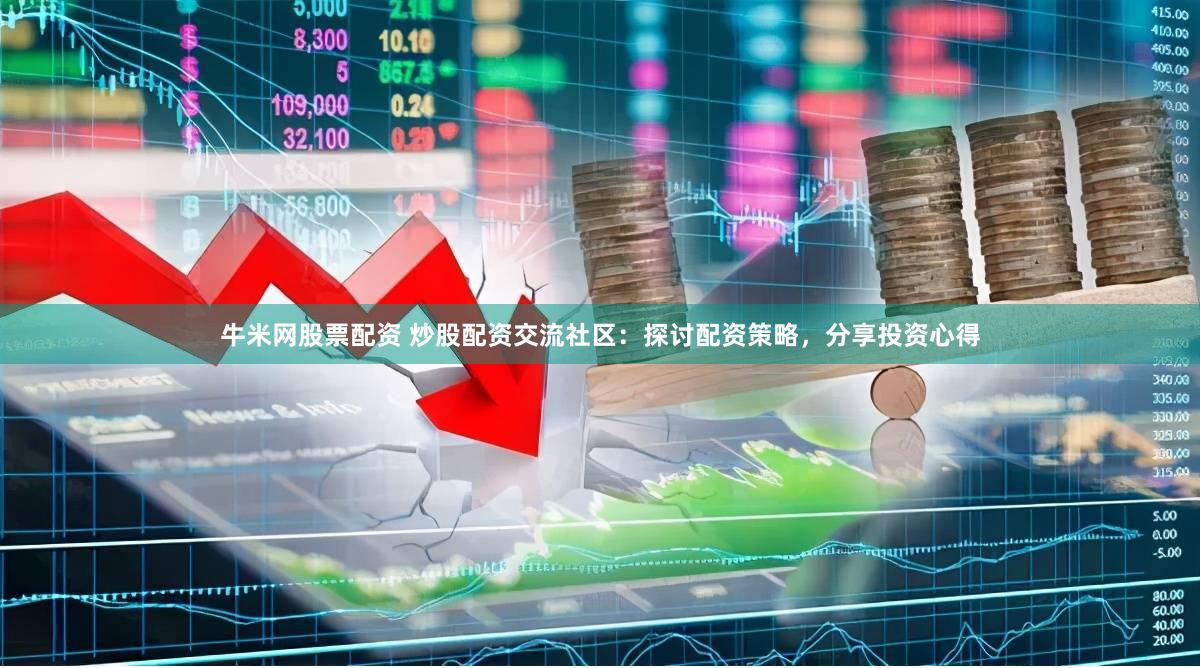 牛米网股票配资 炒股配资交流社区：探讨配资策略，分享投资心得