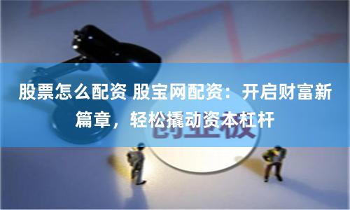 股票怎么配资 股宝网配资：开启财富新篇章，轻松撬动资本杠杆