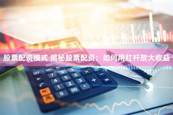 股票配资模式 揭秘股票配资：如何用杠杆放大收益