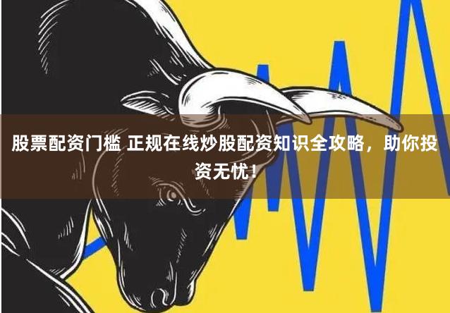 股票配资门槛 正规在线炒股配资知识全攻略，助你投资无忧！