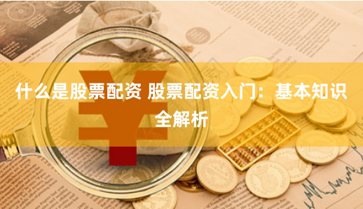 什么是股票配资 股票配资入门：基本知识全解析