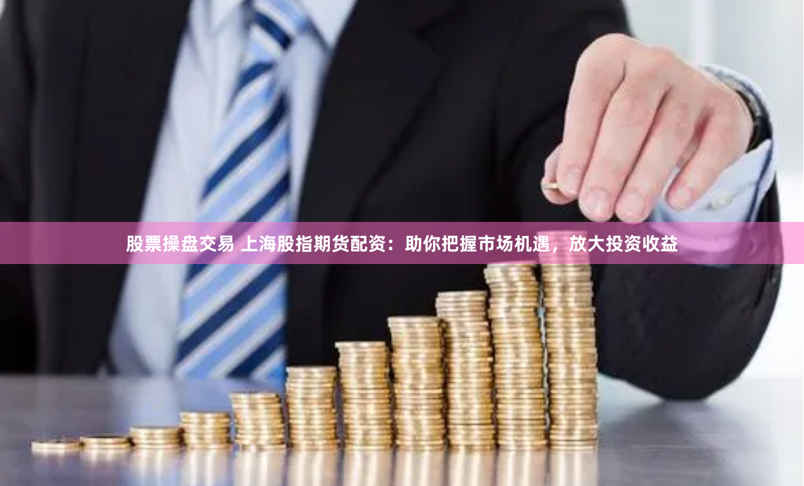 股票操盘交易 上海股指期货配资：助你把握市场机遇，放大投资收益
