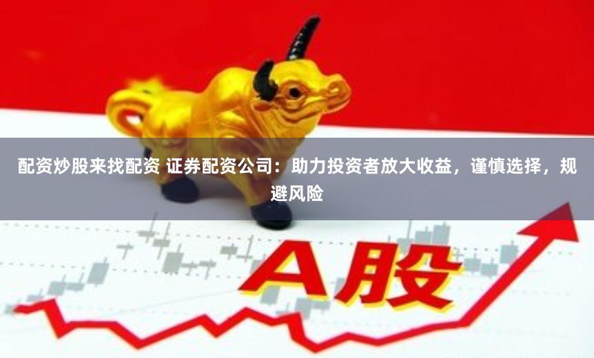 配资炒股来找配资 证券配资公司：助力投资者放大收益，谨慎选择，规避风险