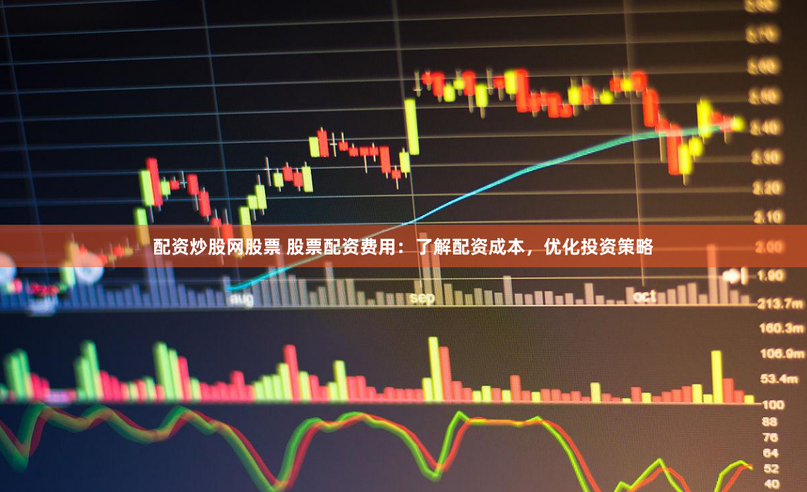 配资炒股网股票 股票配资费用:了解配资成本,优化投资策略