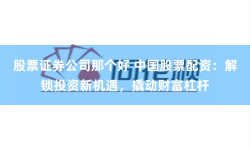 股票证券公司那个好 中国股票配资:解锁投资新机遇,撬动财富杠杆