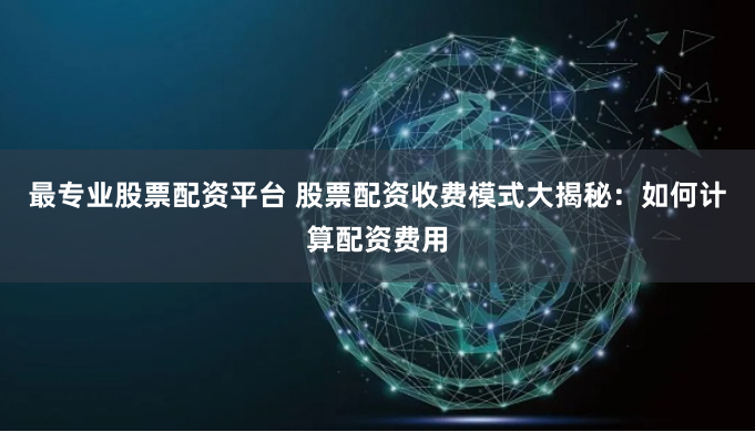 最专业股票配资平台 股票配资收费模式大揭秘:如何计算配资费用