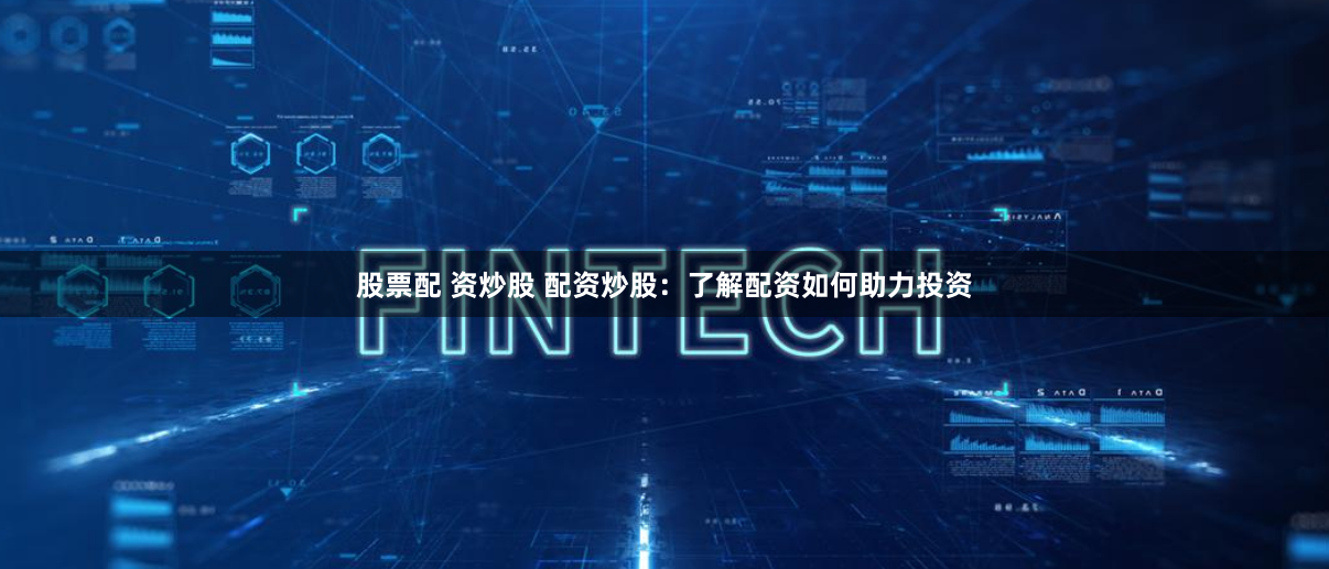 股票配 资炒股 配资炒股:了解配资如何助力投资