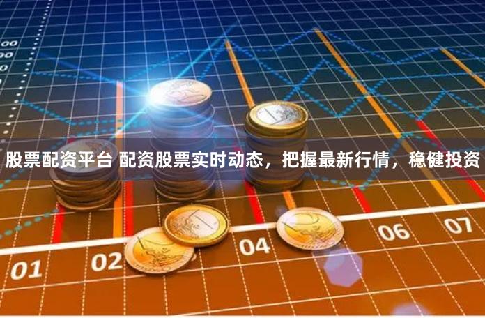 股票配资平台 配资股票实时动态,把握最新行情,稳健投资