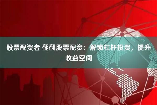 股票配资者 翻翻股票配资：解锁杠杆投资，提升收益空间