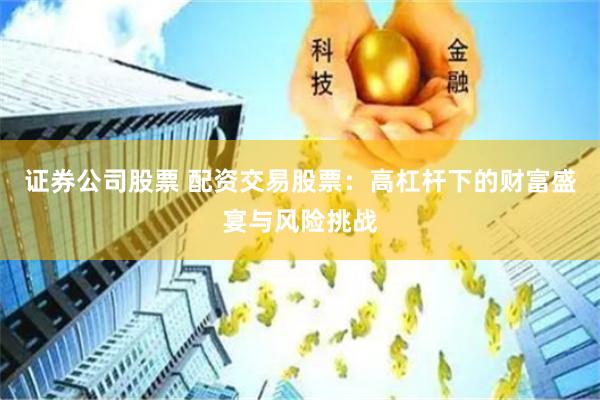 证券公司股票 配资交易股票：高杠杆下的财富盛宴与风险挑战