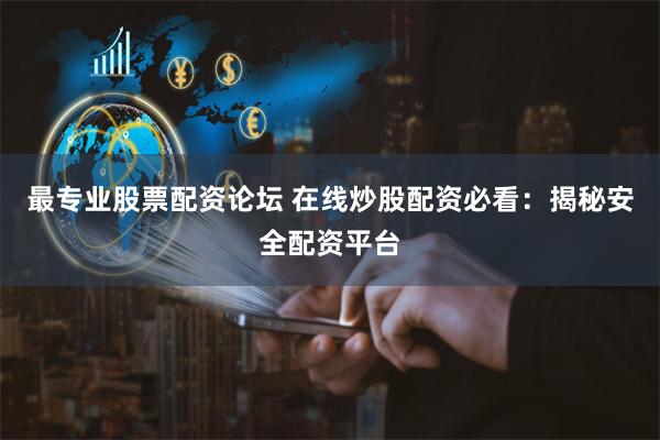 最专业股票配资论坛 在线炒股配资必看：揭秘安全配资平台