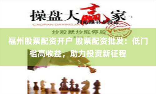 福州股票配资开户 股票配资批发：低门槛高收益，助力投资新征程