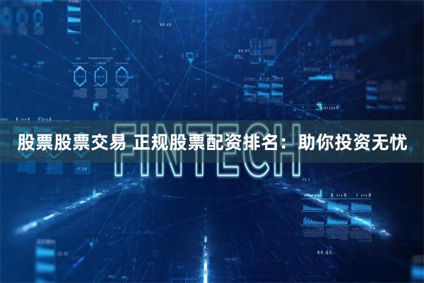 股票股票交易 正规股票配资排名：助你投资无忧