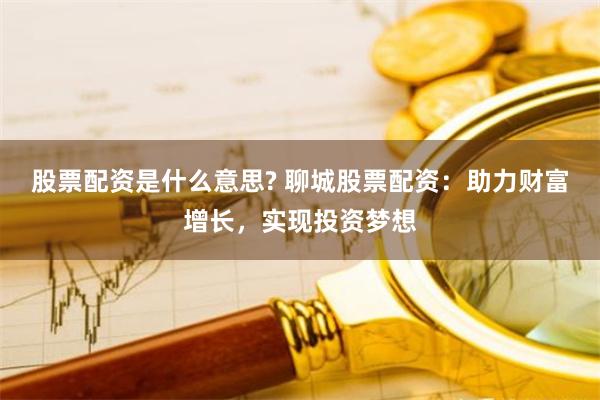 股票配资是什么意思? 聊城股票配资：助力财富增长，实现投资梦想