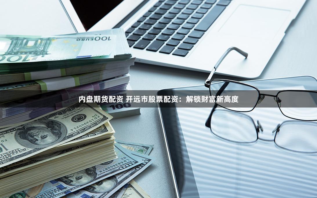 内盘期货配资 开远市股票配资：解锁财富新高度