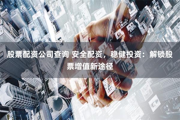 股票配资公司查询 安全配资，稳健投资：解锁股票增值新途径