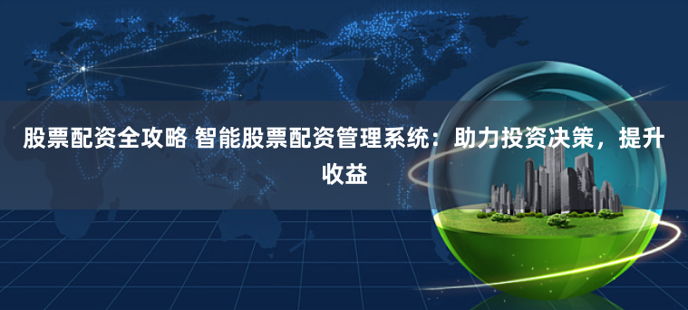 股票配资全攻略 智能股票配资管理系统：助力投资决策，提升收益